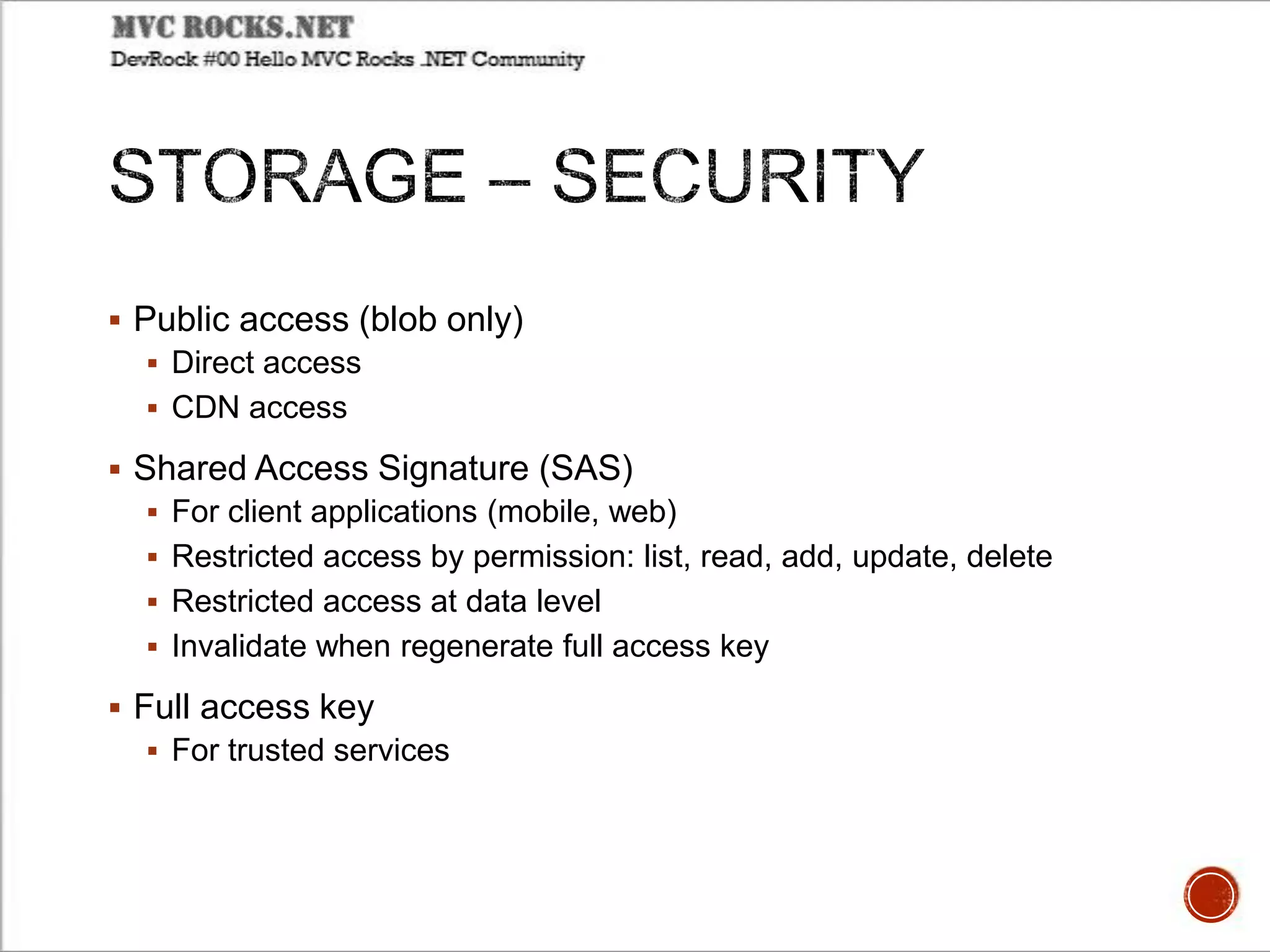  Public access (blob only)
 Direct access
 CDN access
 Shared Access Signature (SAS)
 For client applications (mobile, web)
 Restricted access by permission: list, read, add, update, delete
 Restricted access at data level
 Invalidate when regenerate full access key
 Full access key
 For trusted services
 