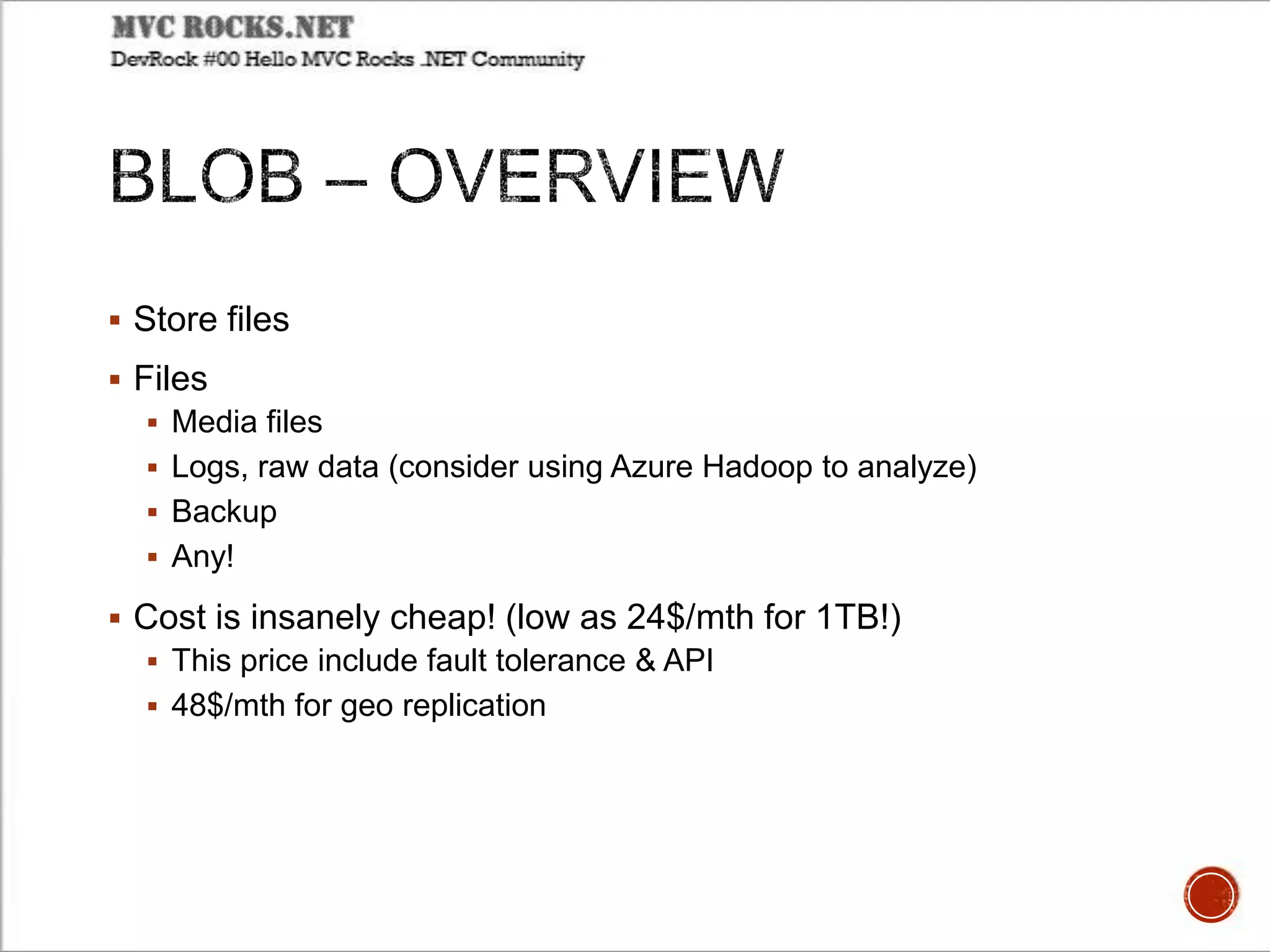  Store files
 Files
 Media files
 Logs, raw data (consider using Azure Hadoop to analyze)
 Backup
 Any!
 Cost is insanely cheap! (low as 24$/mth for 1TB!)
 This price include fault tolerance & API
 48$/mth for geo replication
 