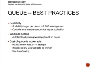  Scalability
 Scalability target per queue is 2,000 message /sec
 Consider use multiple queues for higher scalability
 Workload scaling
 AutoScaling by using MessageCount on queue
 Cost of queue is worker role
 99.9% worker role, 0.1% storage
 If usage is low, use web role as worker
 Use AutoScaling
 