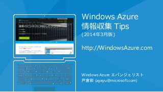 Windows Azure
情報収集 Tips
(2014年3月版)
http://WindowsAzure.com
Windows Azure エバンジェリスト
戸倉彩 (ayayu@microsoft.com)
 