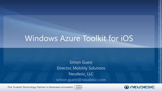 Windows Azure Toolkit for iOS Simon Guest Director, Mobility Solutions Neudesic, LLC simon.guest@neudesic.com 