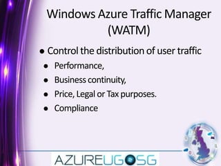 Windows Azure Traffic Manager (WATM) Control the distribution of user traffic Performance, Business continuity, Price, Legal or Tax purposes. Compliance