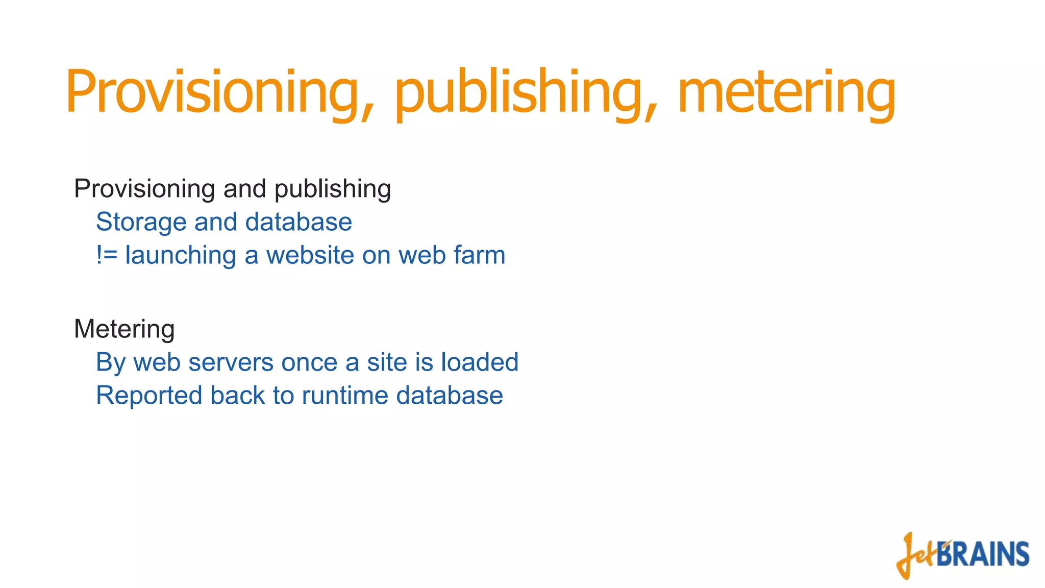 Provisioning, publishing, metering
Provisioning and publishing
Storage and database
!= launching a website on web farm
Metering
By web servers once a site is loaded
Reported back to runtime database

 