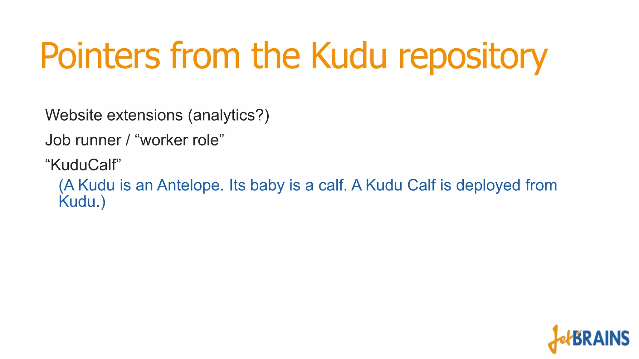 Pointers from the Kudu repository
Website extensions (analytics?)
Job runner / “worker role”
“KuduCalf”
(A Kudu is an Antelope. Its baby is a calf. A Kudu Calf is deployed from
Kudu.)

 