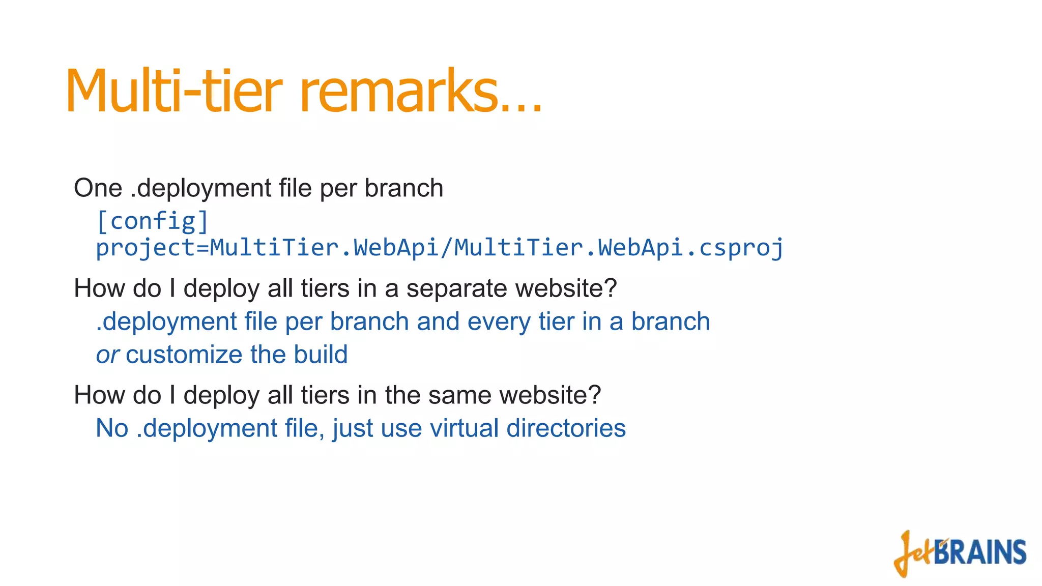 Multi-tier remarks…
One .deployment file per branch
[config]
project=MultiTier.WebApi/MultiTier.WebApi.csproj
How do I deploy all tiers in a separate website?
.deployment file per branch and every tier in a branch
or customize the build
How do I deploy all tiers in the same website?
No .deployment file, just use virtual directories

 