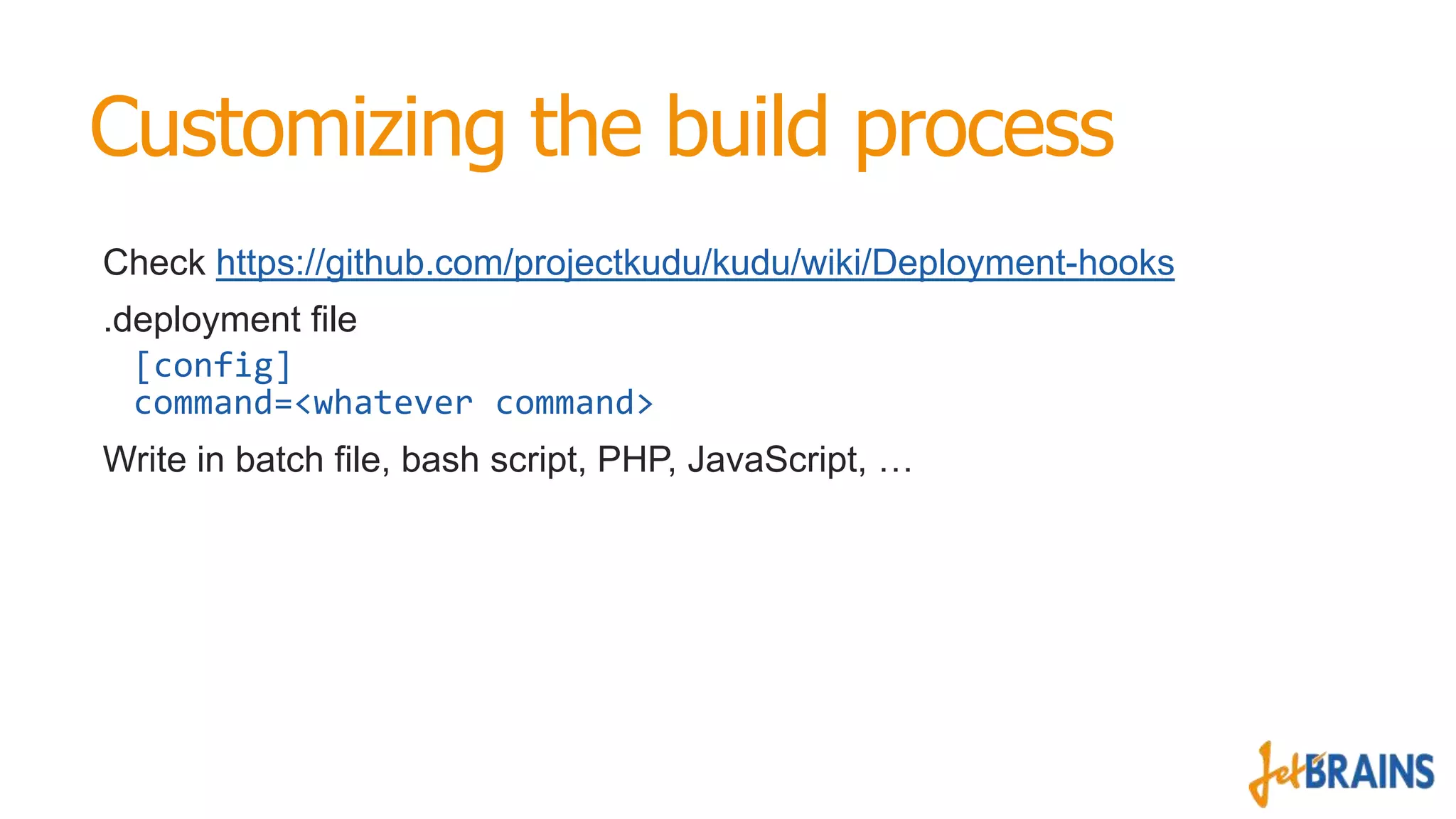 Customizing the build process
Check https://github.com/projectkudu/kudu/wiki/Deployment-hooks
.deployment file
[config]
command=<whatever command>
Write in batch file, bash script, PHP, JavaScript, …

 