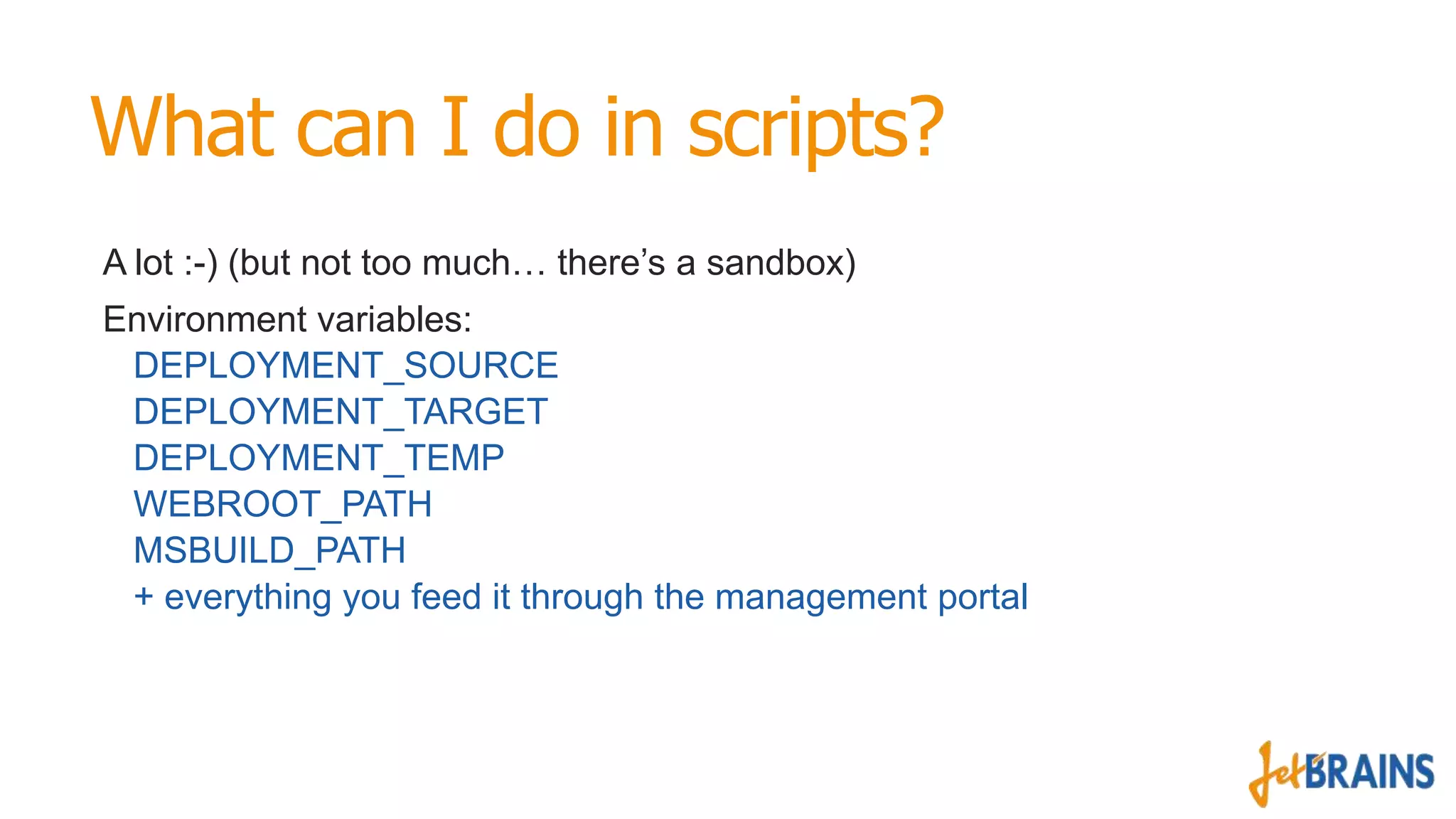 What can I do in scripts?
A lot :-) (but not too much… there’s a sandbox)
Environment variables:
DEPLOYMENT_SOURCE
DEPLOYMENT_TARGET
DEPLOYMENT_TEMP
WEBROOT_PATH
MSBUILD_PATH
+ everything you feed it through the management portal

 