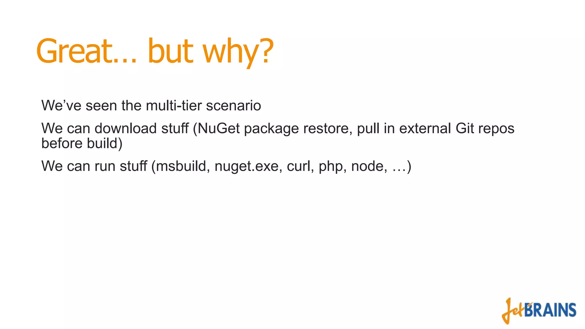 Great… but why?
We’ve seen the multi-tier scenario
We can download stuff (NuGet package restore, pull in external Git repos
before build)
We can run stuff (msbuild, nuget.exe, curl, php, node, …)

 