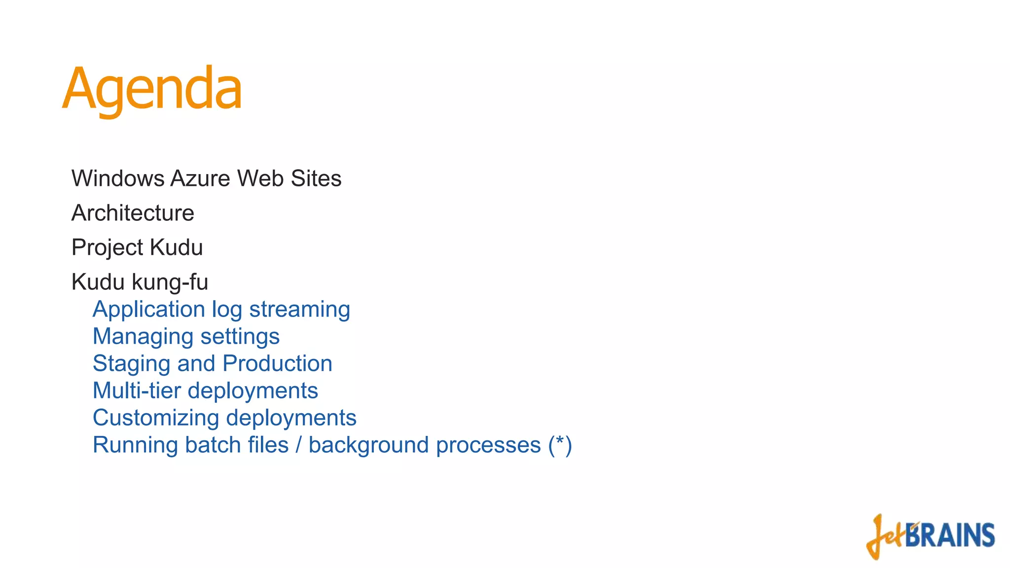 Agenda
Windows Azure Web Sites
Architecture
Project Kudu
Kudu kung-fu
Application log streaming
Managing settings
Staging and Production
Multi-tier deployments
Customizing deployments
Running batch files / background processes (*)

 