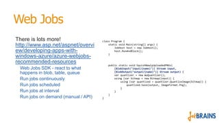 Web Jobs
There is lots more!
http://www.asp.net/aspnet/overvi
ew/developing-apps-with-
windows-azure/azure-webjobs-
recomm...