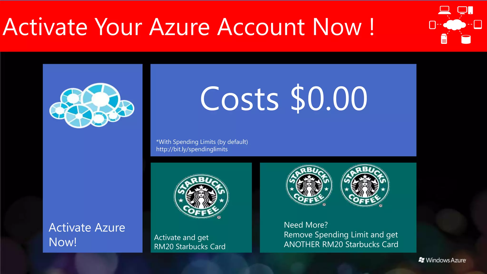 Activate Your Azure Account Now !


                                     Costs $0.00
                     *With Spending Limits (by default)
                     http://bit.ly/spendinglimits




    Activate Azure                                        Need More?
                                                          Remove Spending Limit and get
                     Activate and get
    Now!             RM20 Starbucks Card                  ANOTHER RM20 Starbucks Card
 