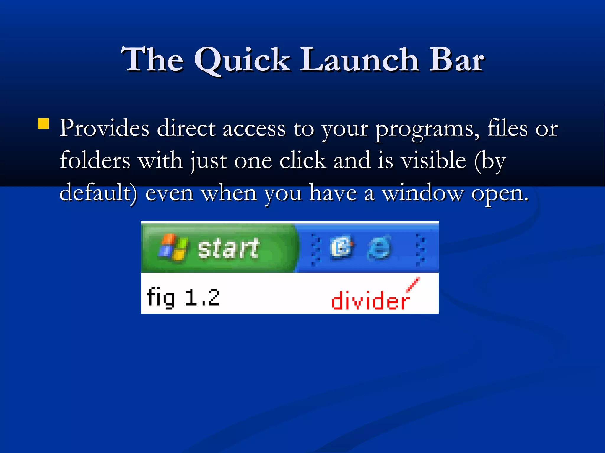 The Quick Launch BarThe Quick Launch Bar
 Provides direct access to your programs, files orProvides direct access to your programs, files or
folders with just one click and is visible (byfolders with just one click and is visible (by
default) even when you have a window open.default) even when you have a window open.
 