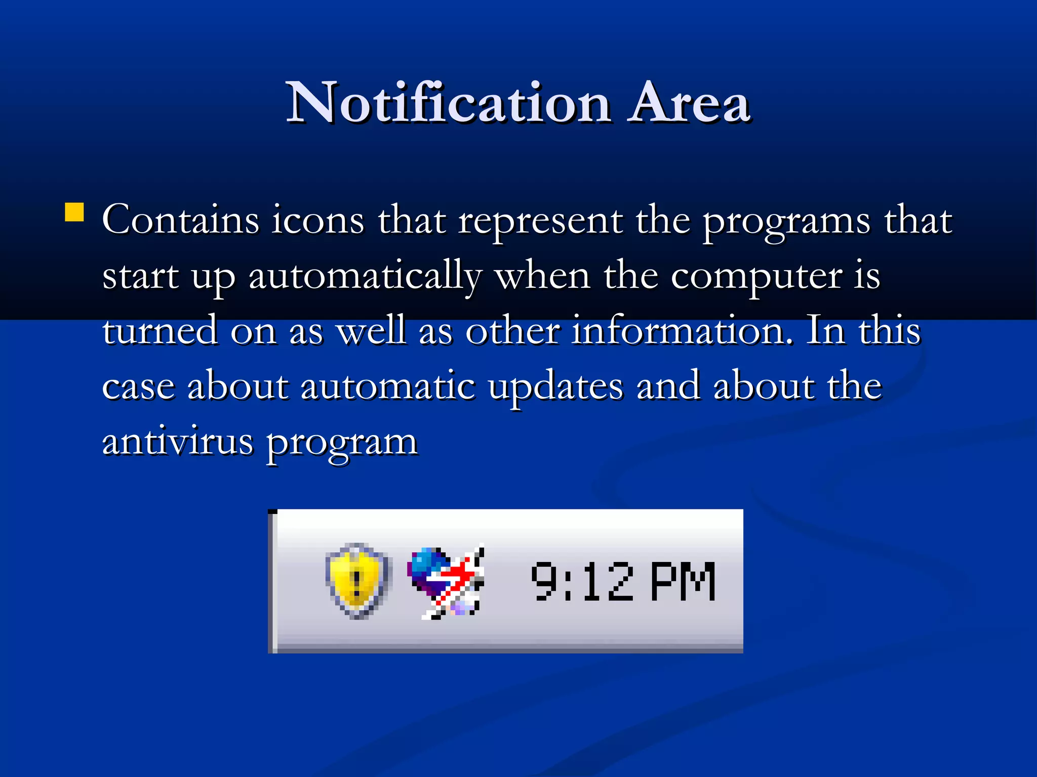 Notification AreaNotification Area
 Contains icons that represent the programs thatContains icons that represent the programs that
start up automatically when the computer isstart up automatically when the computer is
turned on as well as other information. In thisturned on as well as other information. In this
case about automatic updates and about thecase about automatic updates and about the
antivirus programantivirus program
 