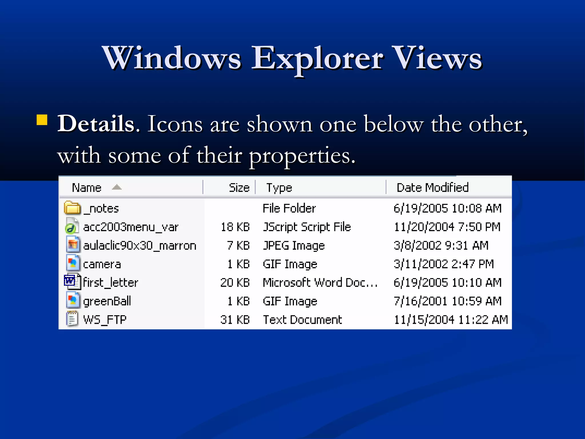 Windows Explorer ViewsWindows Explorer Views
 DetailsDetails. Icons are shown one below the other,. Icons are shown one below the other,
with some of their properties.with some of their properties.
 