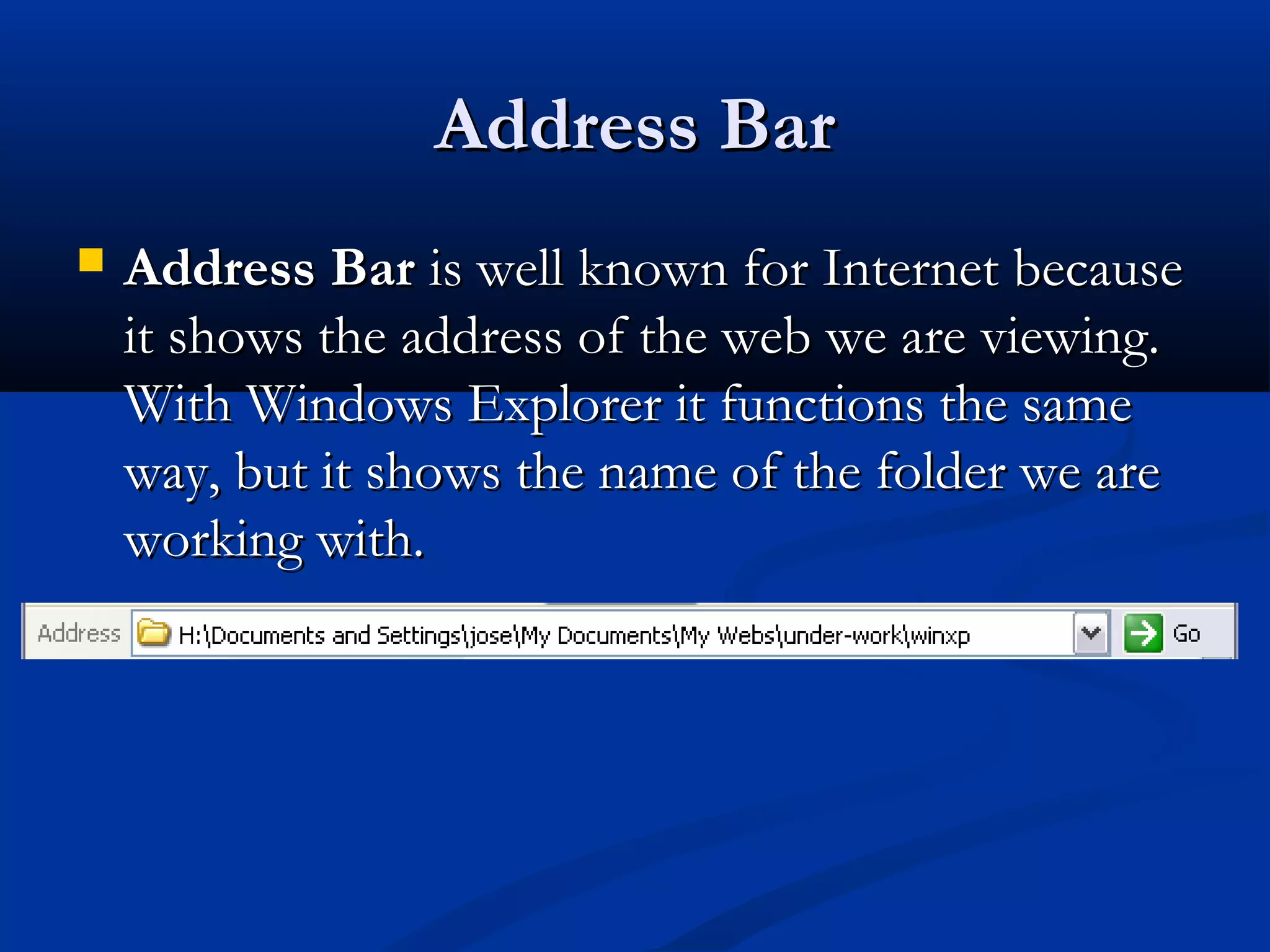 Address BarAddress Bar
 Address BarAddress Bar is well known for Internet becauseis well known for Internet because
it shows the address of the web we are viewing.it shows the address of the web we are viewing.
With Windows Explorer it functions the sameWith Windows Explorer it functions the same
way, but it shows the name of the folder we areway, but it shows the name of the folder we are
working with.working with.
 