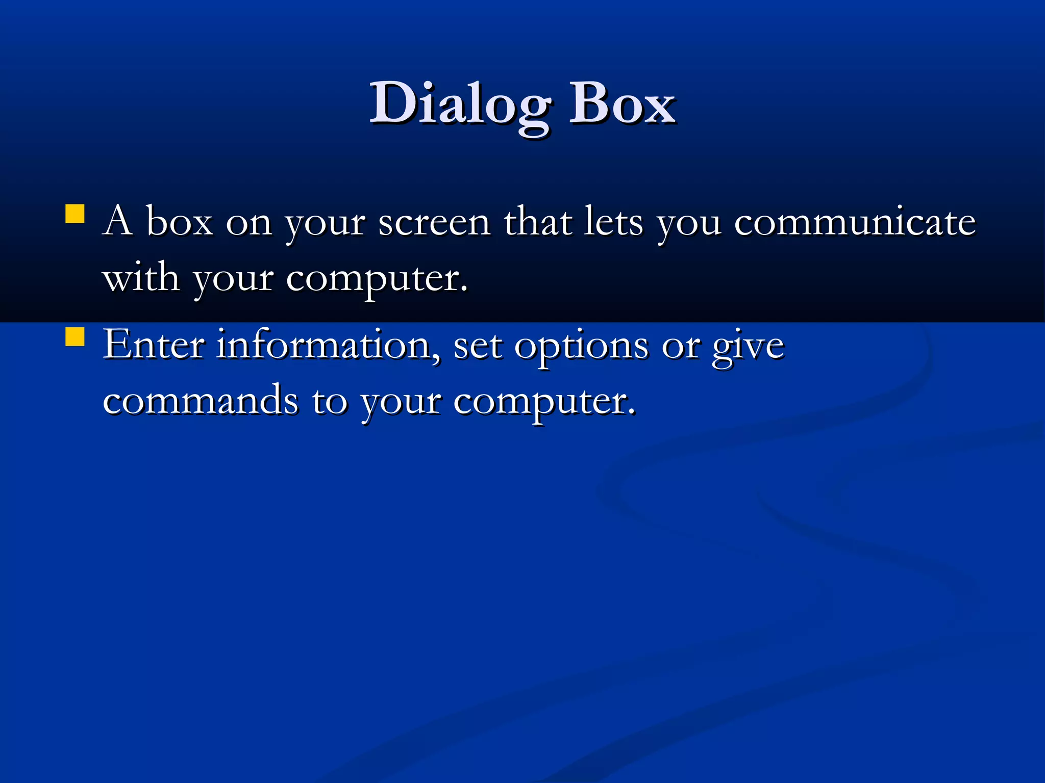 Dialog BoxDialog Box
 A box on your screen that lets you communicateA box on your screen that lets you communicate
with your computer.with your computer.
 Enter information, set options or giveEnter information, set options or give
commands to your computer.commands to your computer.
 