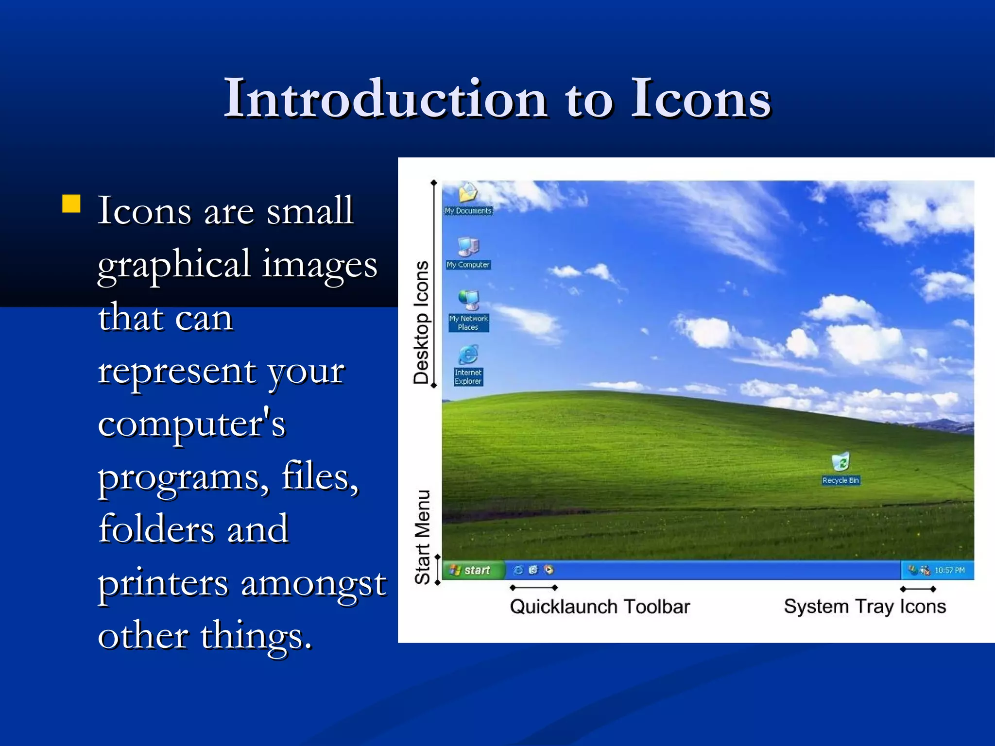 Introduction to IconsIntroduction to Icons
 Icons are smallIcons are small
graphical imagesgraphical images
that canthat can
represent yourrepresent your
computer'scomputer's
programs, files,programs, files,
folders andfolders and
printers amongstprinters amongst
other things.other things.
 