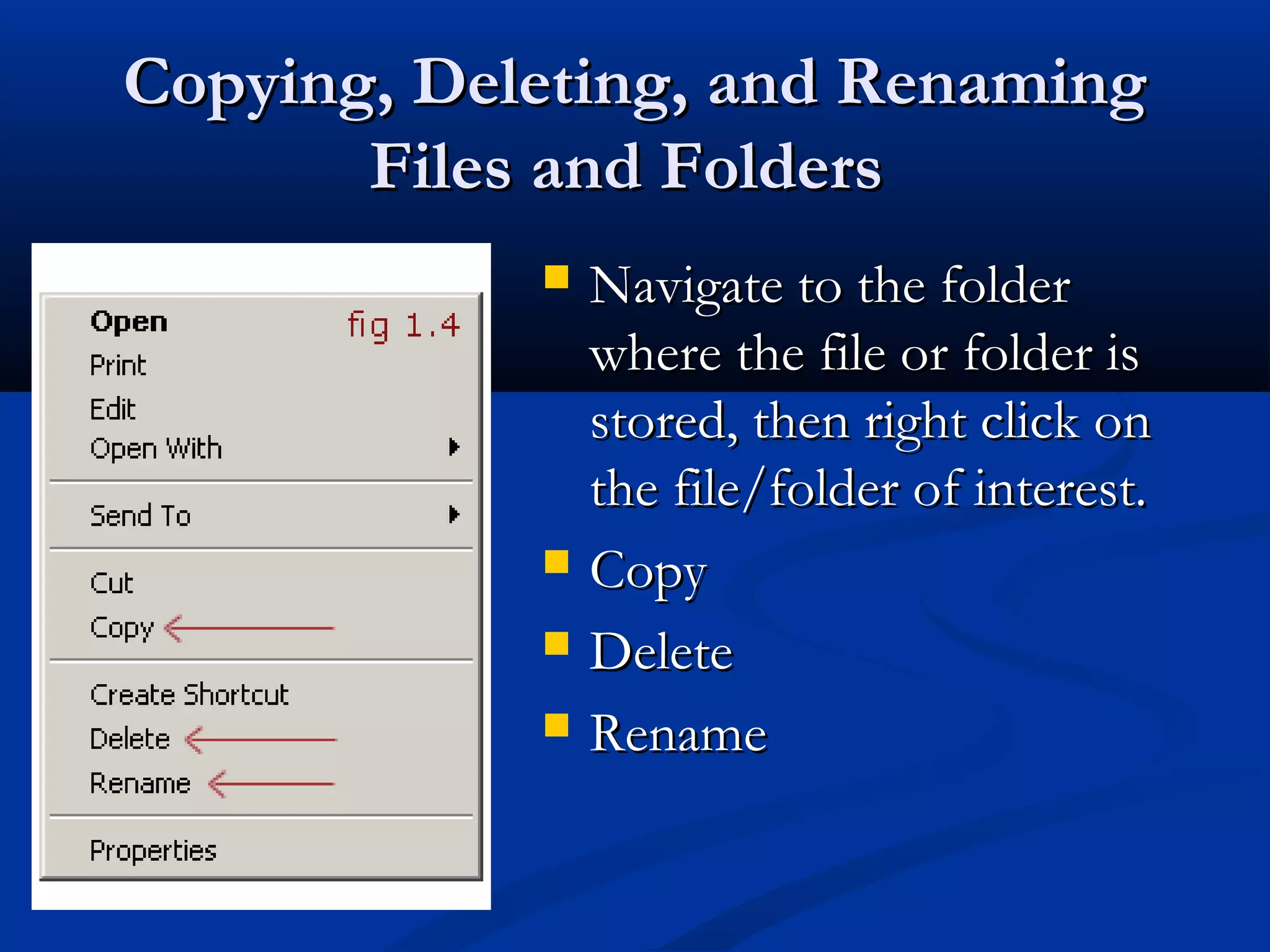 Copying, Deleting, and RenamingCopying, Deleting, and Renaming
Files and FoldersFiles and Folders
 Navigate to the folderNavigate to the folder
where the file or folder iswhere the file or folder is
stored, then right click onstored, then right click on
the file/folder of interest.the file/folder of interest.
 CopyCopy
 DeleteDelete
 RenameRename
 