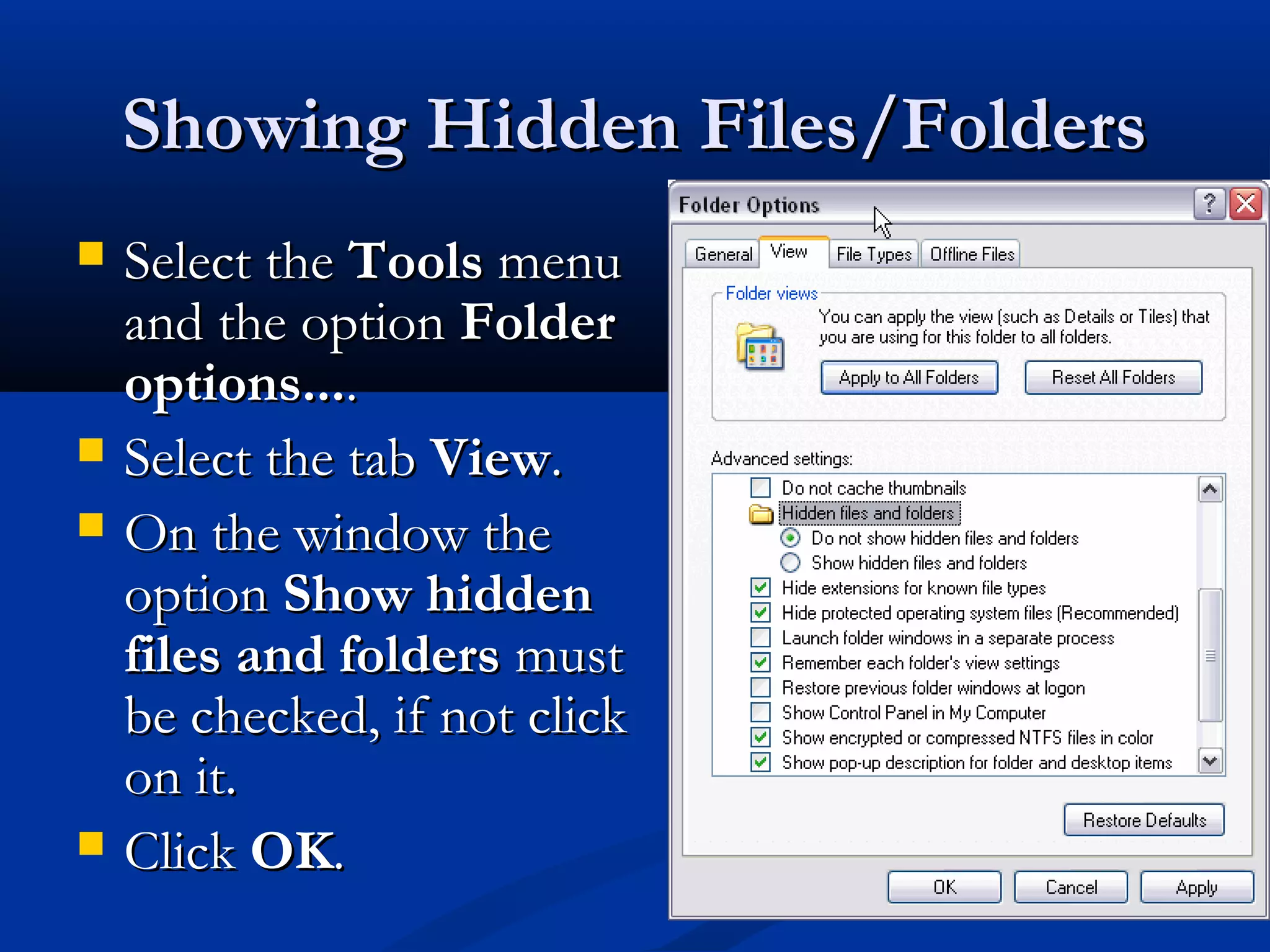 Showing Hidden Files/FoldersShowing Hidden Files/Folders
 Select theSelect the ToolsTools menumenu
and the optionand the option FolderFolder
options...options.....
 Select the tabSelect the tab ViewView..
 On the window theOn the window the
optionoption Show hiddenShow hidden
files and foldersfiles and folders mustmust
be checked, if not clickbe checked, if not click
on it.on it.
 ClickClick OKOK..
 