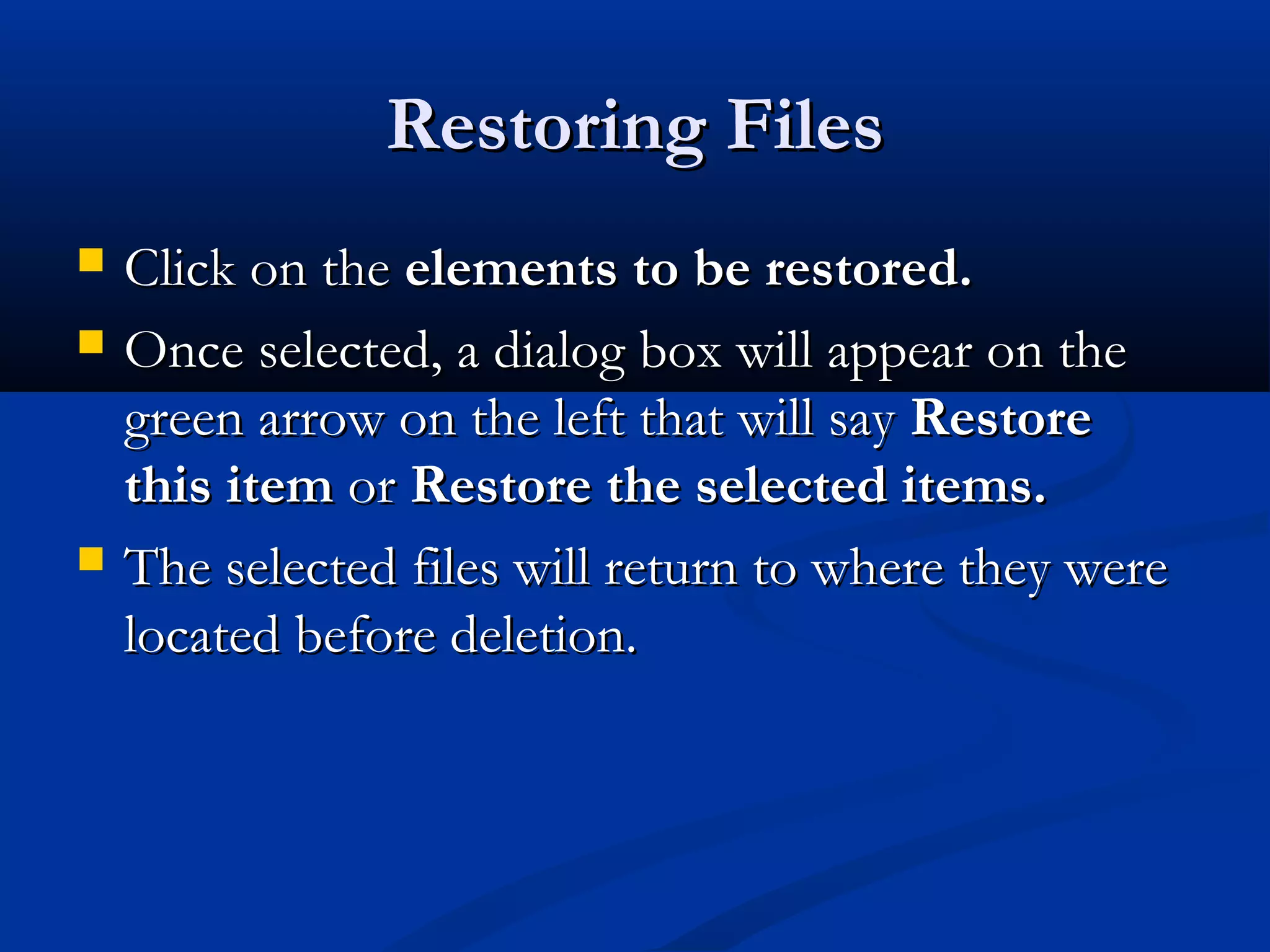 Restoring FilesRestoring Files
 Click on theClick on the elements to be restored.elements to be restored.
 Once selected, a dialog box will appear on theOnce selected, a dialog box will appear on the
green arrow on the left that will saygreen arrow on the left that will say RestoreRestore
this itemthis item oror Restore the selected items.Restore the selected items.
 The selected files will return to where they wereThe selected files will return to where they were
located before deletion.located before deletion.
 