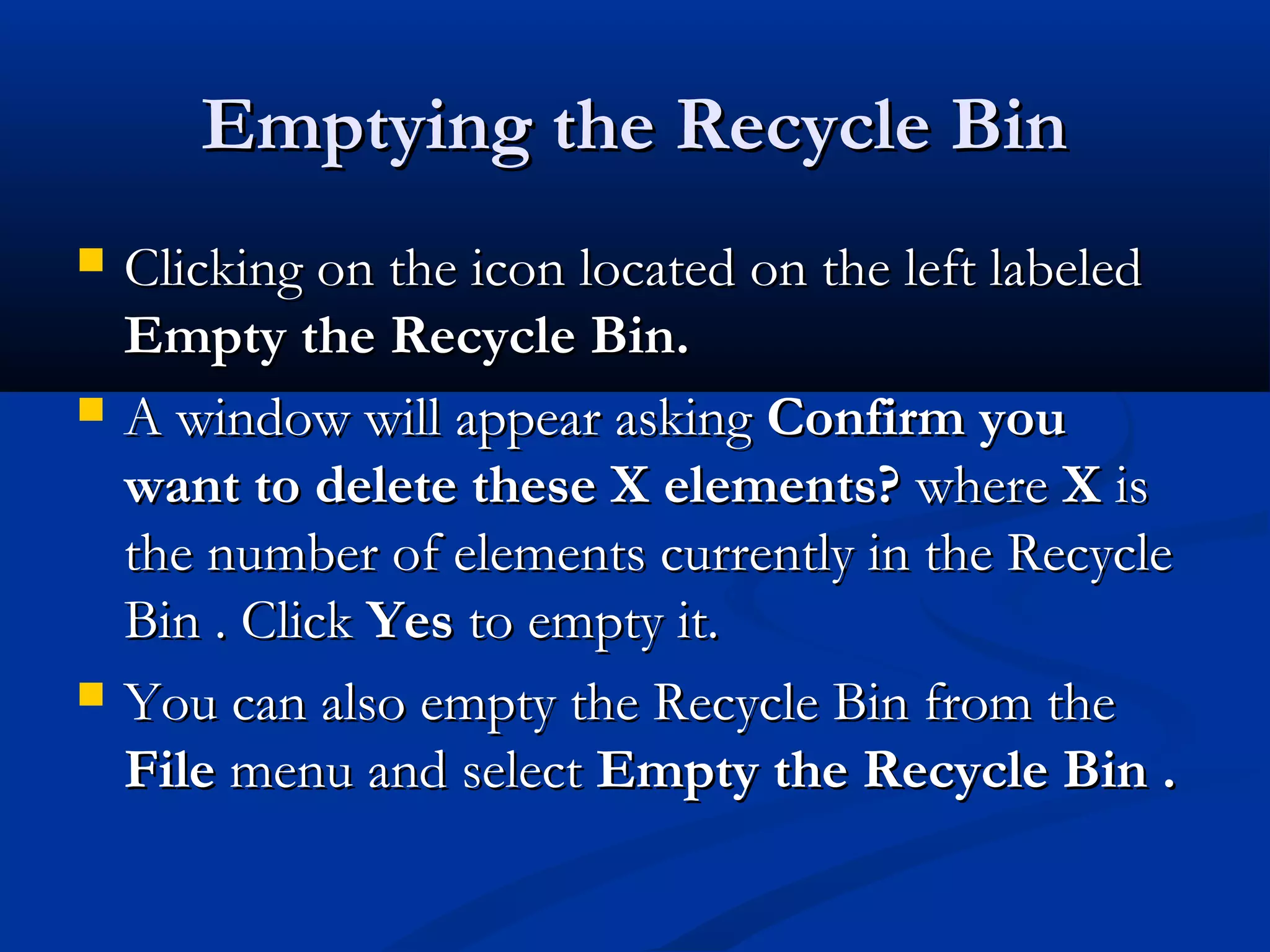 Emptying the Recycle BinEmptying the Recycle Bin
 Clicking on the icon located on the left labeledClicking on the icon located on the left labeled
Empty the Recycle Bin.Empty the Recycle Bin.
 A window will appear askingA window will appear asking Confirm youConfirm you
want to delete these X elements?want to delete these X elements? wherewhere XX isis
the number of elements currently in the Recyclethe number of elements currently in the Recycle
Bin . ClickBin . Click YesYes to empty it.to empty it.
 You can also empty the Recycle Bin from theYou can also empty the Recycle Bin from the
FileFile menu and selectmenu and select Empty the Recycle Bin .Empty the Recycle Bin .
 