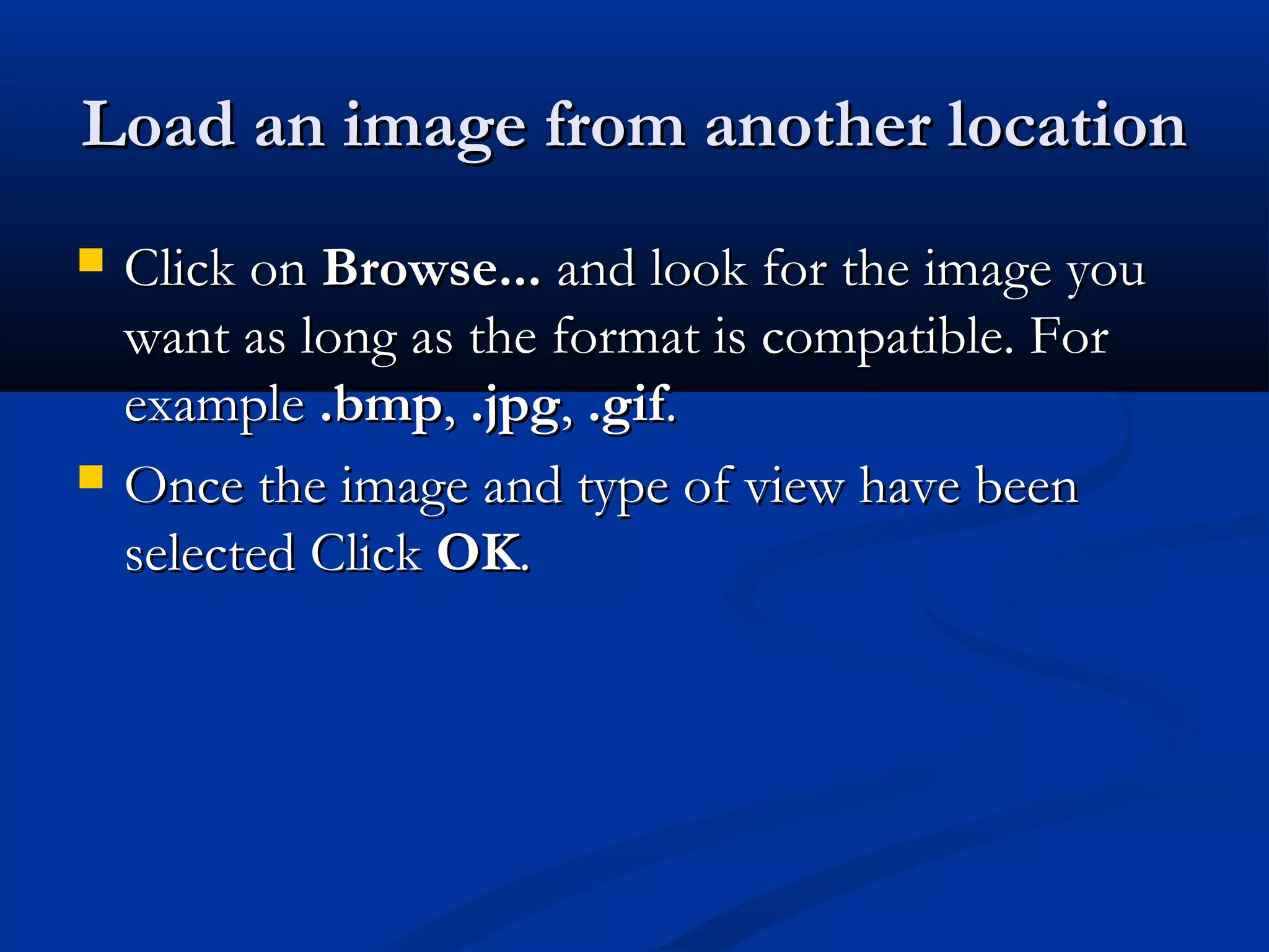Load an image from another locationLoad an image from another location
 Click onClick on Browse...Browse... and look for the image youand look for the image you
want as long as the format is compatible. Forwant as long as the format is compatible. For
exampleexample .bmp.bmp,, .jpg.jpg,, .gif.gif..
 Once the image and type of view have beenOnce the image and type of view have been
selected Clickselected Click OKOK..
 
