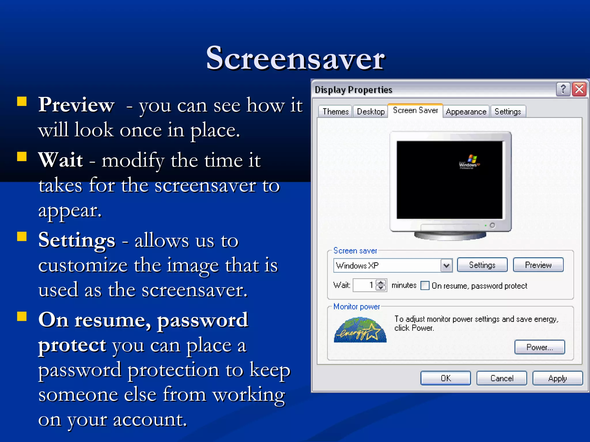 ScreensaverScreensaver
 PreviewPreview - you can see how it- you can see how it
will look once in place.will look once in place.
 WaitWait - modify the time it- modify the time it
takes for the screensaver totakes for the screensaver to
appear.appear.
 SettingsSettings - allows us to- allows us to
customize the image that iscustomize the image that is
used as the screensaver.used as the screensaver.
 On resume, passwordOn resume, password
protectprotect you can place ayou can place a
password protection to keeppassword protection to keep
someone else from workingsomeone else from working
on your account.on your account.
 