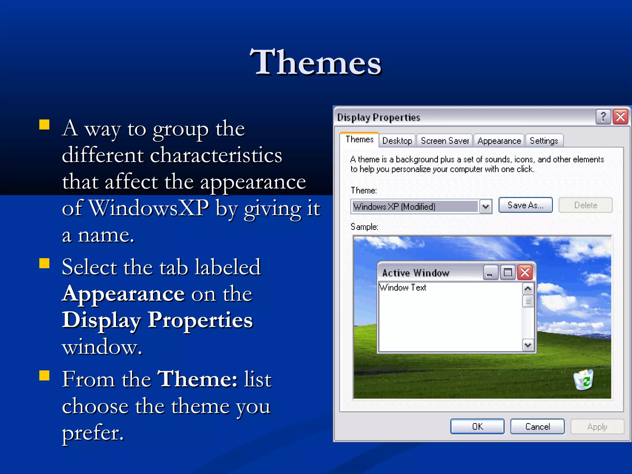 ThemesThemes
 A way to group theA way to group the
different characteristicsdifferent characteristics
that affect the appearancethat affect the appearance
of WindowsXP by giving itof WindowsXP by giving it
a name.a name.
 Select the tab labeledSelect the tab labeled
AppearanceAppearance on theon the
Display PropertiesDisplay Properties
window.window.
 From theFrom the Theme:Theme: listlist
choose the theme youchoose the theme you
prefer.prefer.
 
