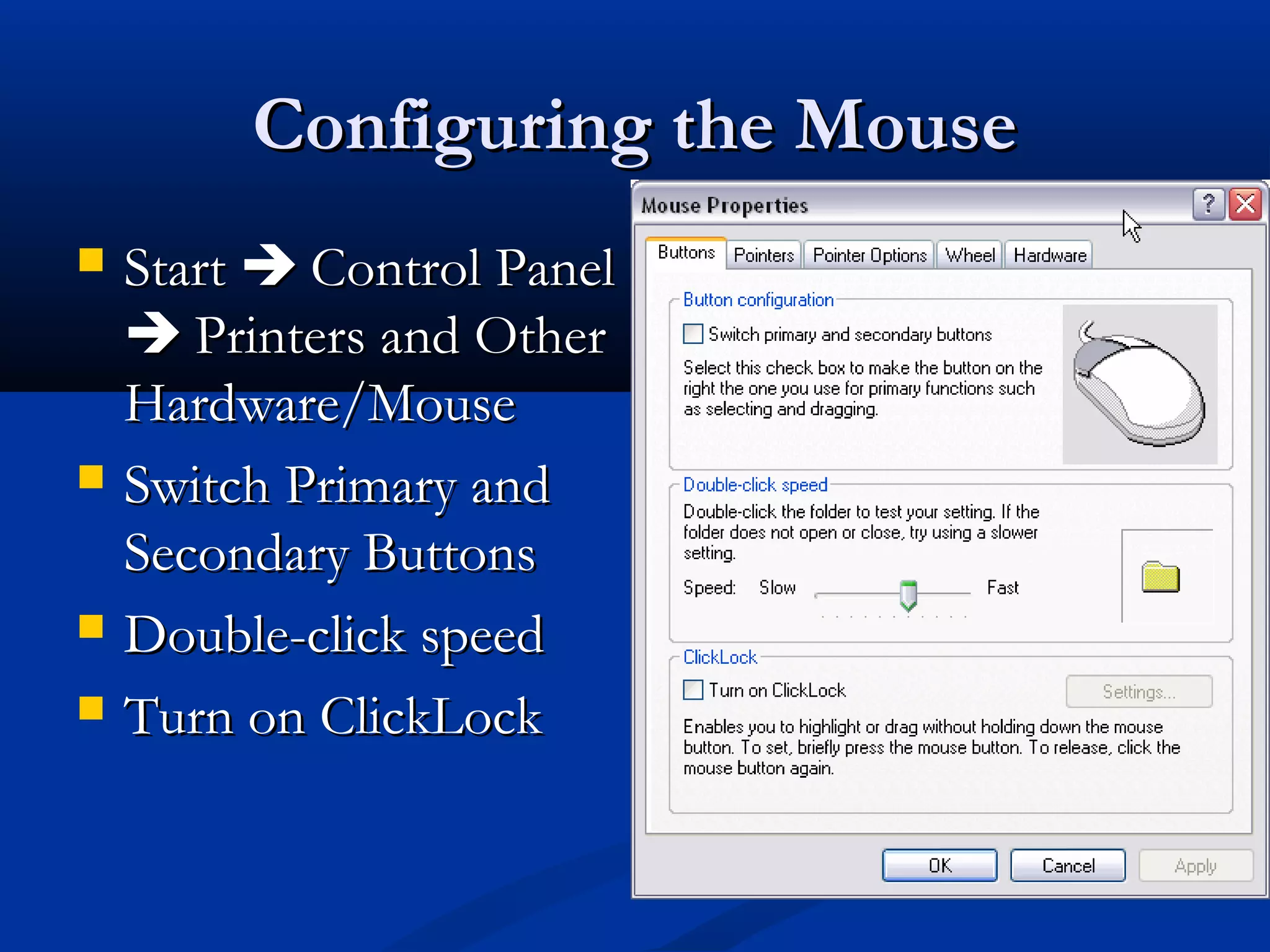 Configuring the MouseConfiguring the Mouse
 StartStart  Control PanelControl Panel
 Printers and OtherPrinters and Other
Hardware/MouseHardware/Mouse
 Switch Primary andSwitch Primary and
Secondary ButtonsSecondary Buttons
 Double-click speedDouble-click speed
 Turn on ClickLockTurn on ClickLock
 