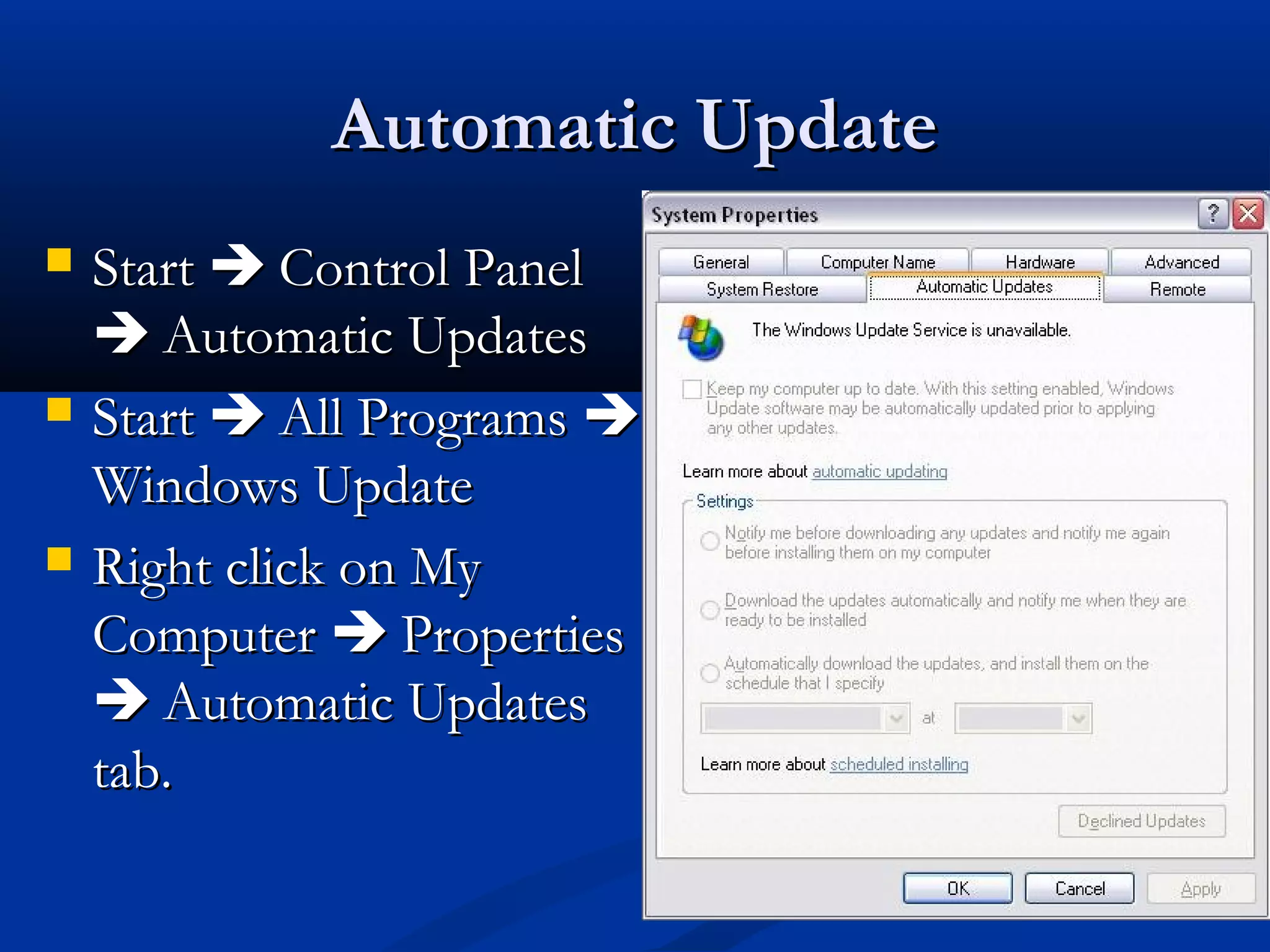 Automatic UpdateAutomatic Update
 StartStart  Control PanelControl Panel
 Automatic UpdatesAutomatic Updates
 StartStart  All ProgramsAll Programs 
Windows UpdateWindows Update
 Right click on MyRight click on My
ComputerComputer  PropertiesProperties
 Automatic UpdatesAutomatic Updates
tab.tab.
 