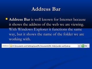 Address BarAddress Bar
 Address BarAddress Bar is well known for Internet becauseis well known for Internet because
it shows the address of the web we are viewing.it shows the address of the web we are viewing.
With Windows Explorer it functions the sameWith Windows Explorer it functions the same
way, but it shows the name of the folder we areway, but it shows the name of the folder we are
working with.working with.
 