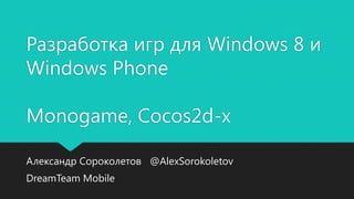 Разработка игр для Windows 8 и
Windows Phone
Monogame, Cocos2d-x
Александр Сороколетов @AlexSorokoletov
DreamTeam Mobile
 