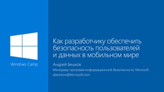 Windows Camp Андрей Бешков
Менеджер программ информационной безопасности, Microsoft
abeshkov@Microsoft.com
Как разработчику обеспечить
безопасность пользователей
и данных в мобильном мире
 