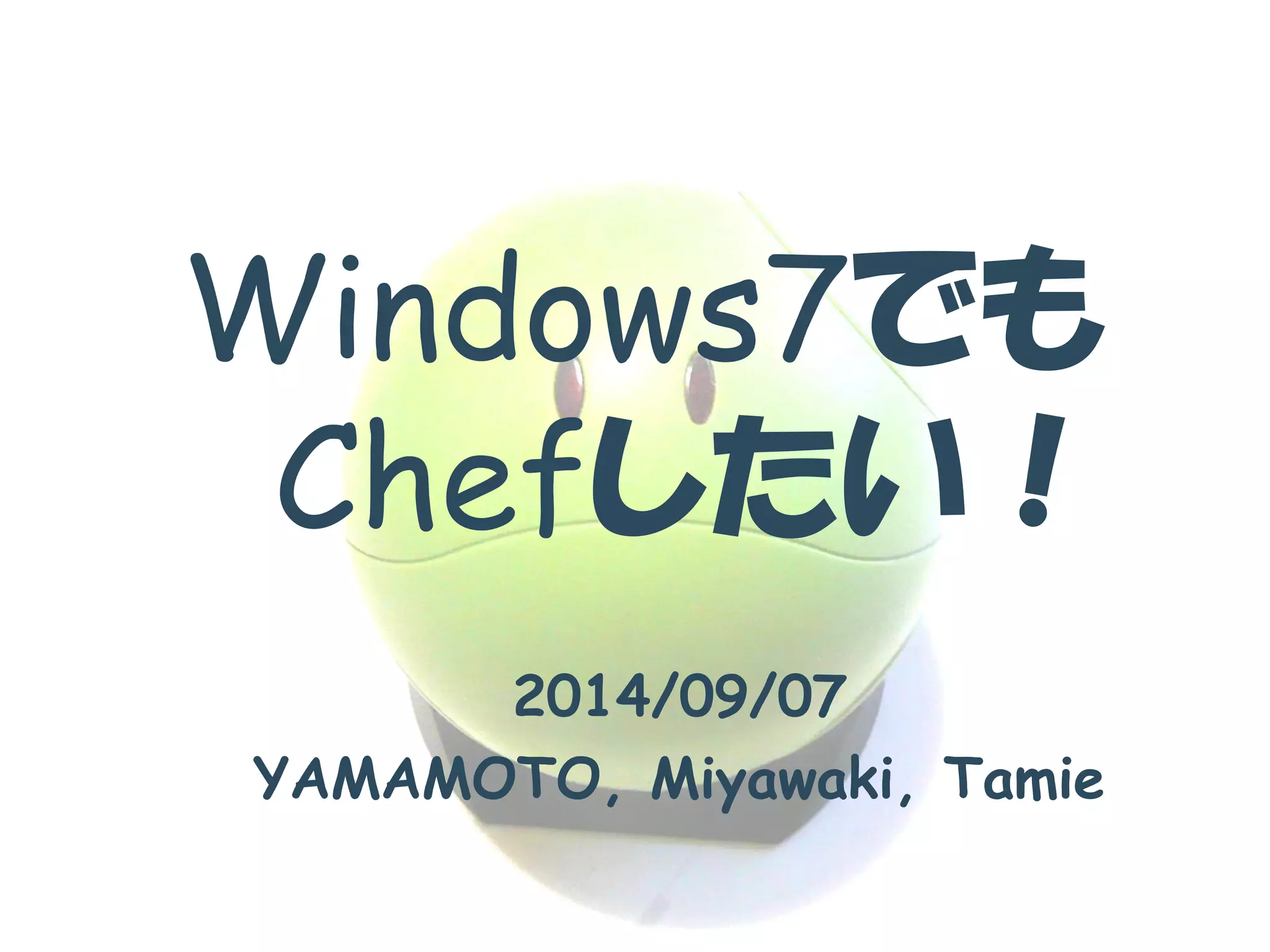 Windows7でも Chefしたい！ 
2014/09/07 
YAMAMOTO, Miyawaki, Tamie  