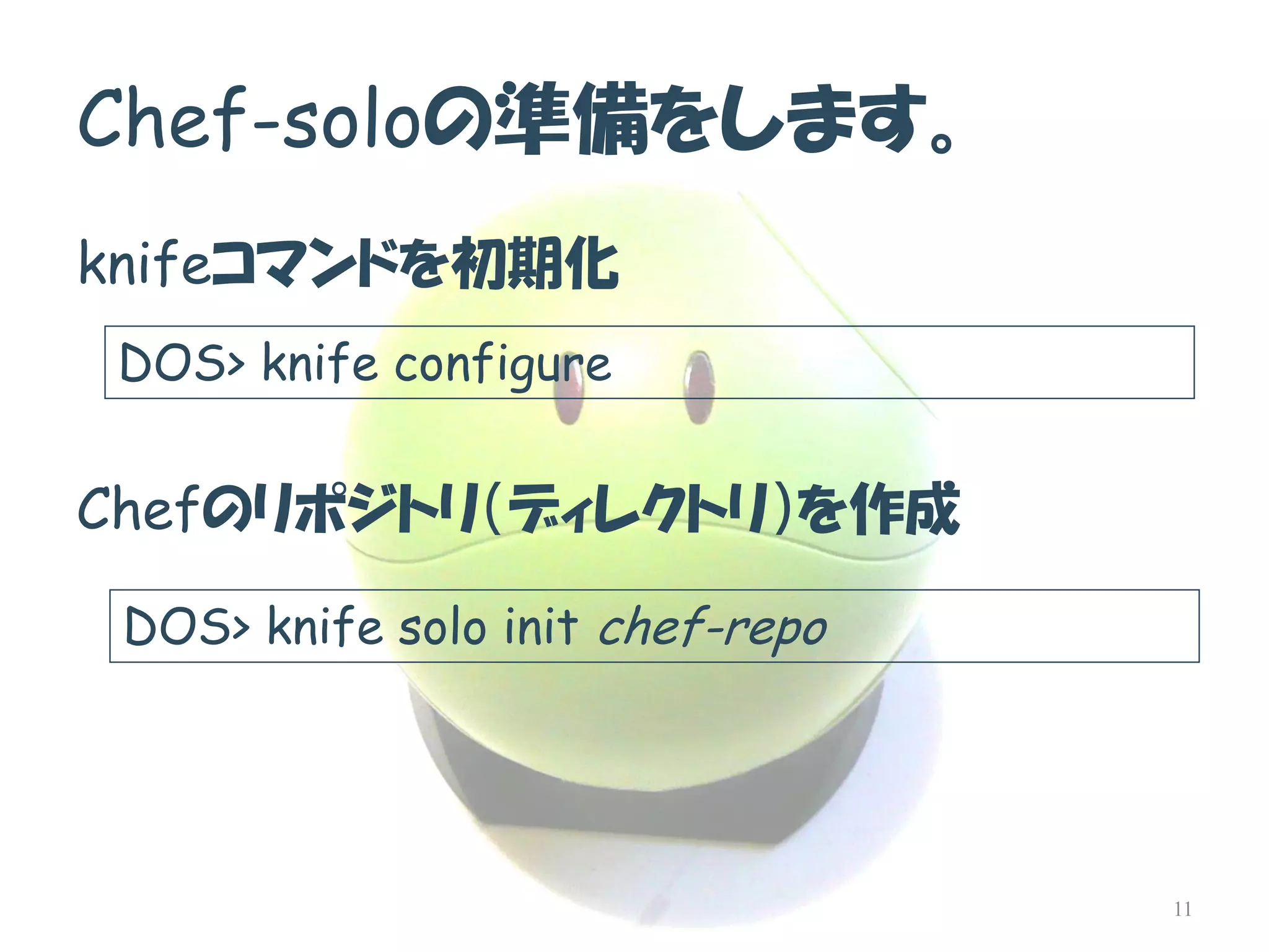 Chef-soloの準備をします。 
knifeコマンドを初期化 
Chefのリポジトリ（ディレクトリ）を作成 
11 
DOS> knife configure 
DOS> knife solo init chef-repo  