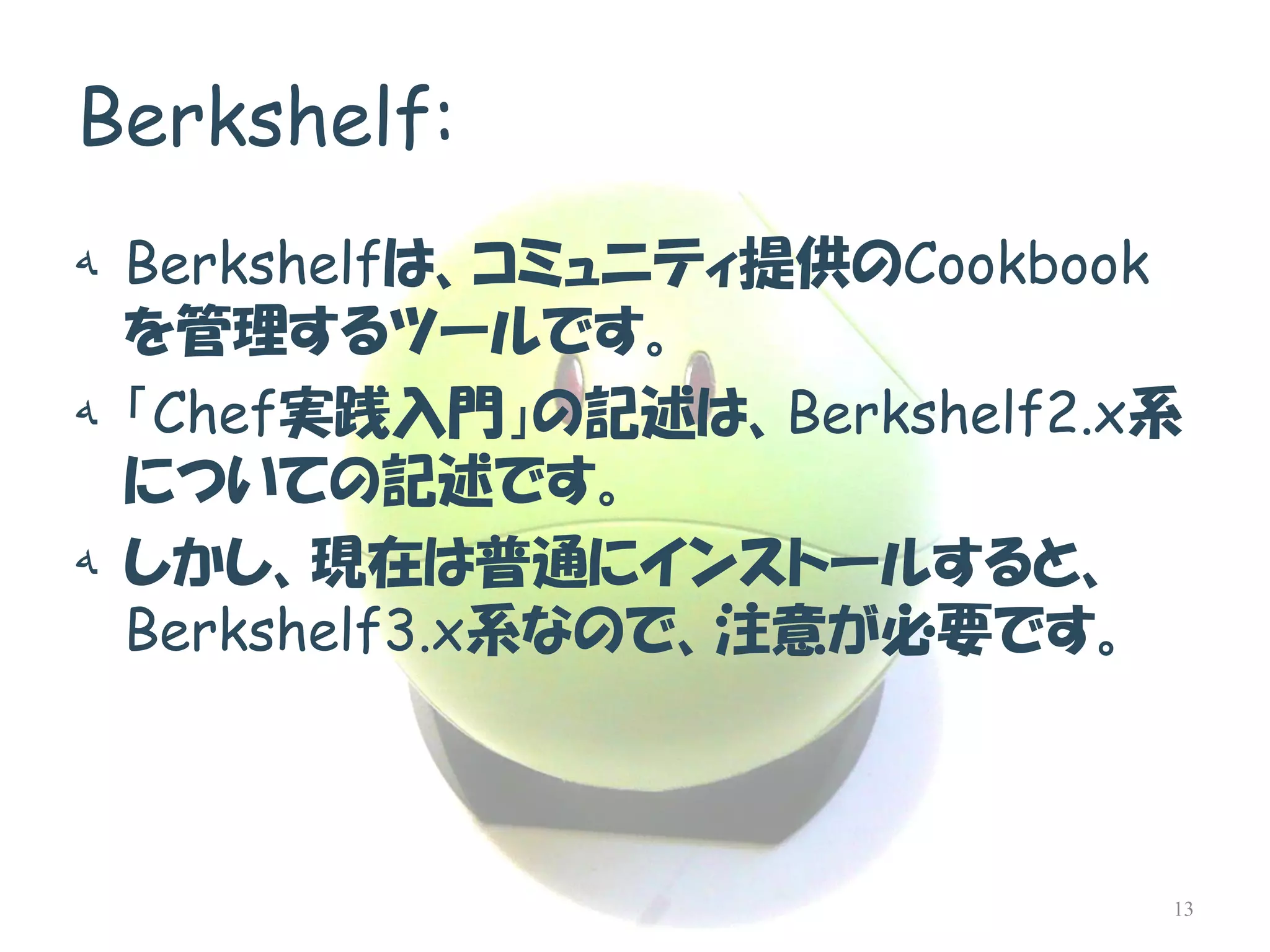Berkshelf: 
هBerkshelfは、コミュニティ提供のCookbook を管理するツールです。 
ه「Chef実践入門」の記述は、Berkshelf2.x系 についての記述です。 
هしかし、現在は普通にインストールすると、 Berkshelf3.x系なので、注意が必要です。 
13  