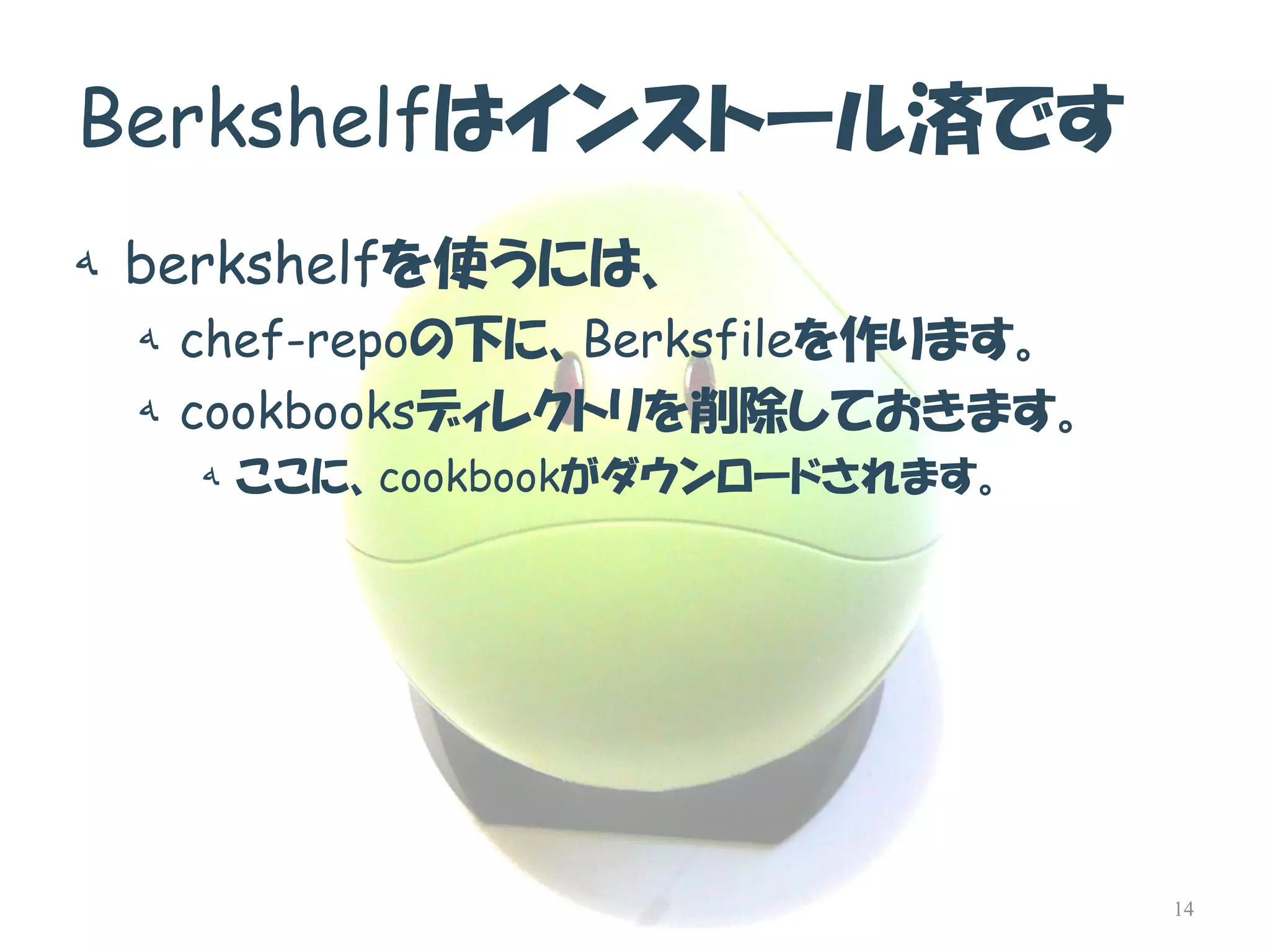 Berkshelfはインストール済です 
هberkshelfを使うには、 
هchef-repoの下に、Berksfileを作ります。 
هcookbooksディレクトリを削除しておきます。 
هここに、cookbookがダウンロードされます。 
14  