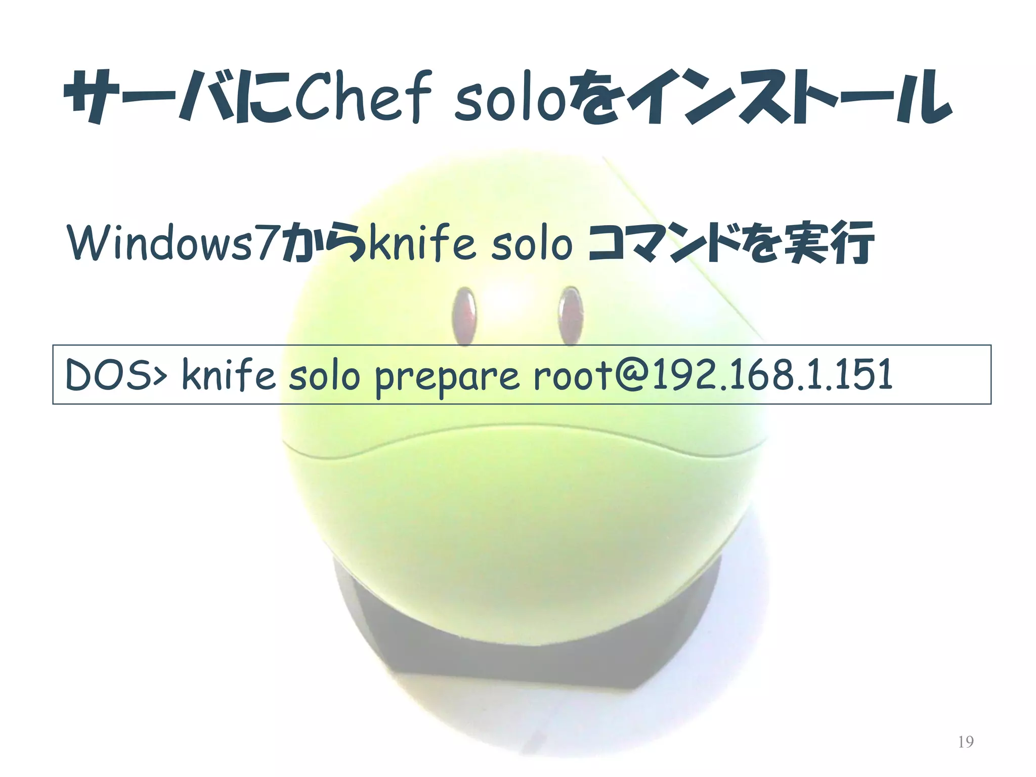 サーバにChef soloをインストール 
Windows7からknifesolo コマンドを実行 
DOS> knife solo prepare root@192.168.1.151 
19  