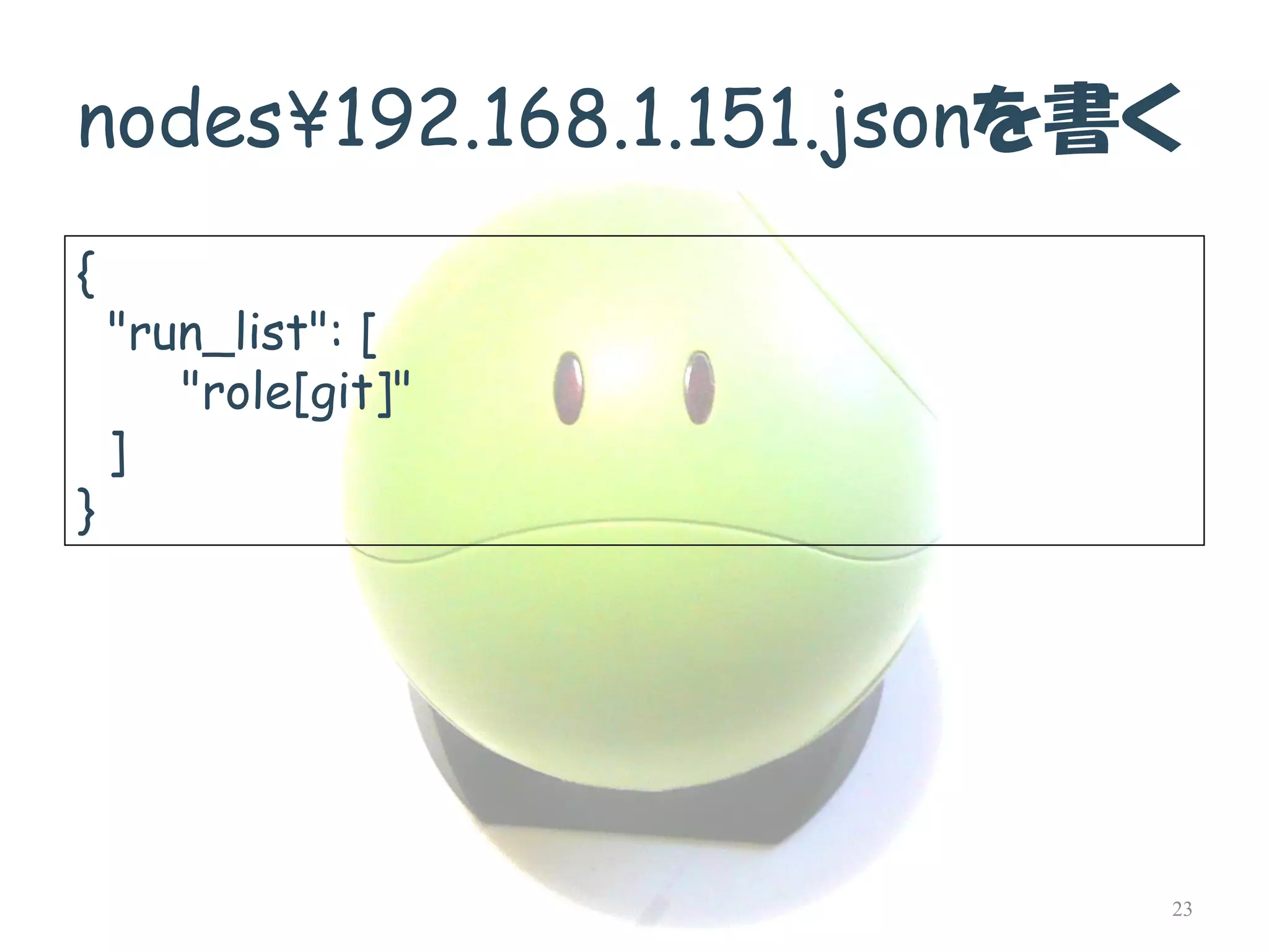 nodes¥192.168.1.151.jsonを書く 
{ "run_list": [ "role[git]" ] 
} 
23  