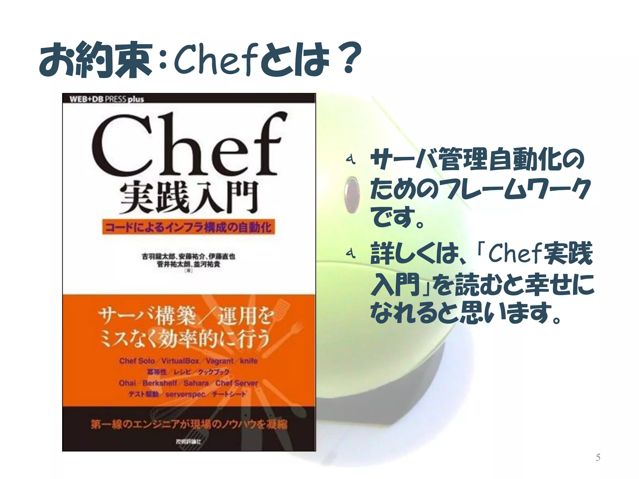 お約束：Chefとは？ 
هサーバ管理自動化の ためのフレームワーク です。 
ه詳しくは、「Chef実践 入門」を読むと幸せに なれると思います。 
5  