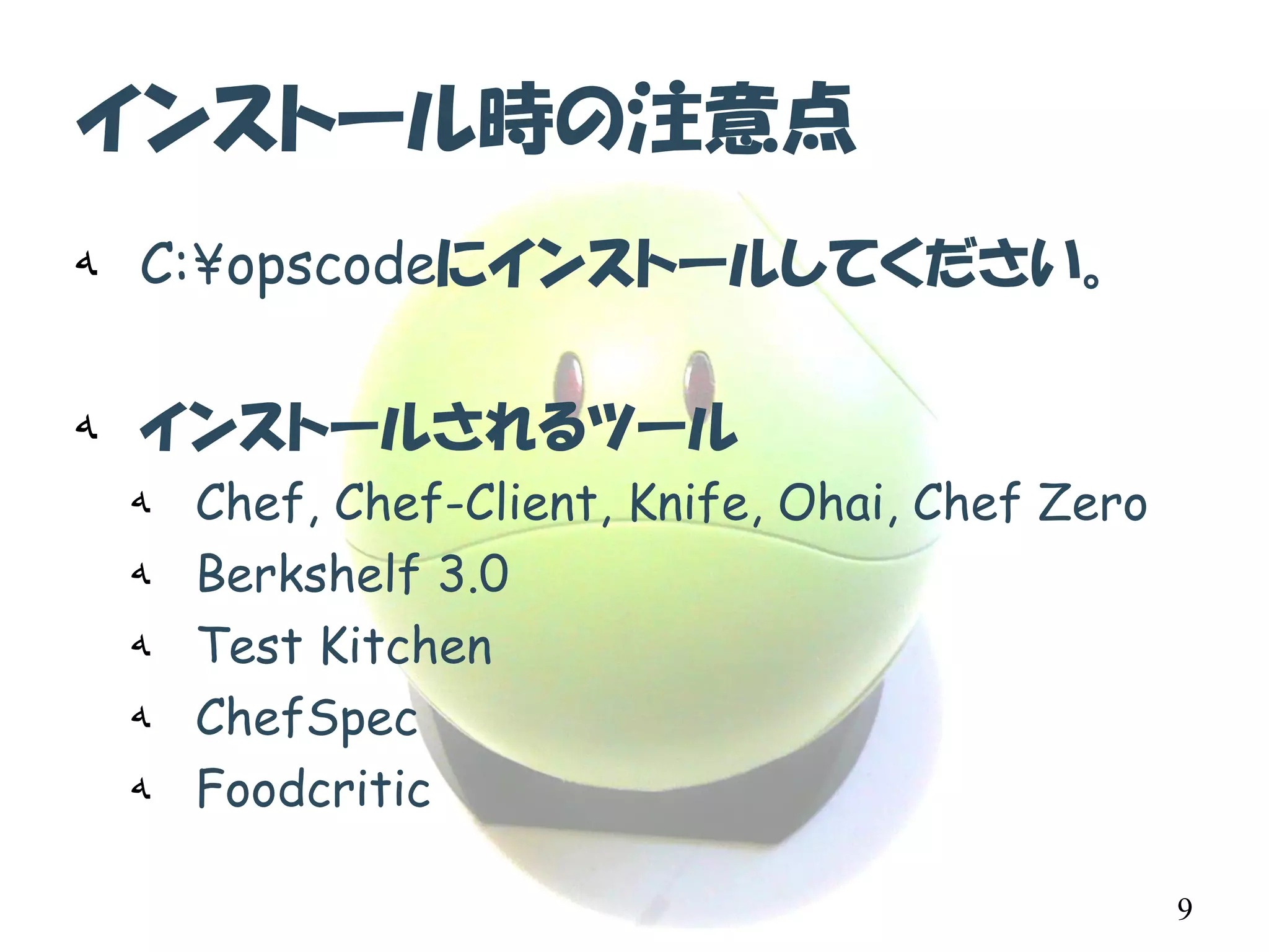 インストール時の注意点 
هC:¥opscodeにインストールしてください。 
هインストールされるツール 
هChef,Chef-Client, Knife, Ohai, Chef Zero 
هBerkshelf3.0 
هTest Kitchen 
هChefSpec 
هFoodcritic 
9 
 