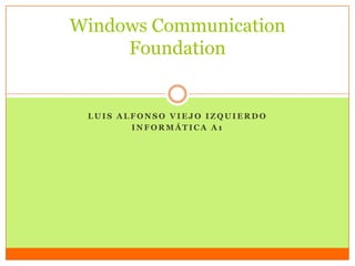 L U I S A L F O N S O V I E J O I Z Q U I E R D O
I N F O R M Á T I C A A 1
Windows Communication
Foundation
 