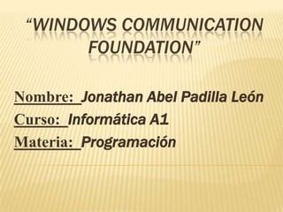 “WINDOWS COMMUNICATION
FOUNDATION”
Nombre: Jonathan Abel Padilla León
Curso: Informática A1
Materia: Programación
 