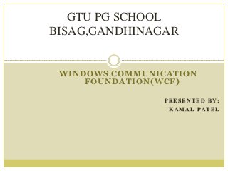 WINDOWS COMMUNICATION
FOUNDATION(WCF)
PRESENTED BY:
KAMAL PATEL
GTU PG SCHOOL
BISAG,GANDHINAGAR
 