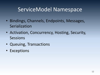 ServiceModel Namespace
• Bindings, Channels, Endpoints, Messages,
Serialization
• Activation, Concurrency, Hosting, Security,
Sessions
• Queuing, Transactions
• Exceptions
12
 