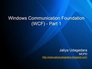 Windows Communication Foundation
         (WCF) - Part 1




                             Jaliya Udagedara
                                              MCPD
              http://www.jaliyaudagedara.blogspot.com/
 