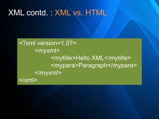 XML contd. : XML vs. HTML


  <?xml version=1.0?>
       <myxml>
             <mytitle>Hello XML</mytitle>
             <mypara>Paragraph</mypara>
       </myxml>
  </xml>
 