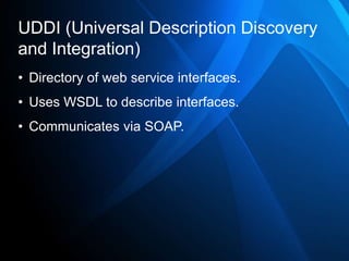 UDDI (Universal Description Discovery
and Integration)
• Directory of web service interfaces.
• Uses WSDL to describe interfaces.
• Communicates via SOAP.
 