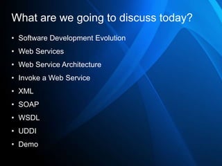 What are we going to discuss today?
• Software Development Evolution
• Web Services
• Web Service Architecture
• Invoke a Web Service
• XML
• SOAP
• WSDL
• UDDI
• Demo
 