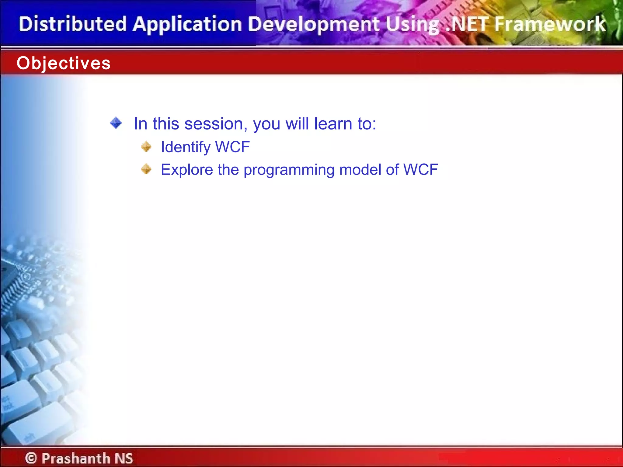 In this session, you will learn to:
Identify WCF
Explore the programming model of WCF
Objectives
 